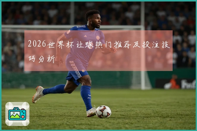 2026世界杯让球热门推荐及投注技巧分析