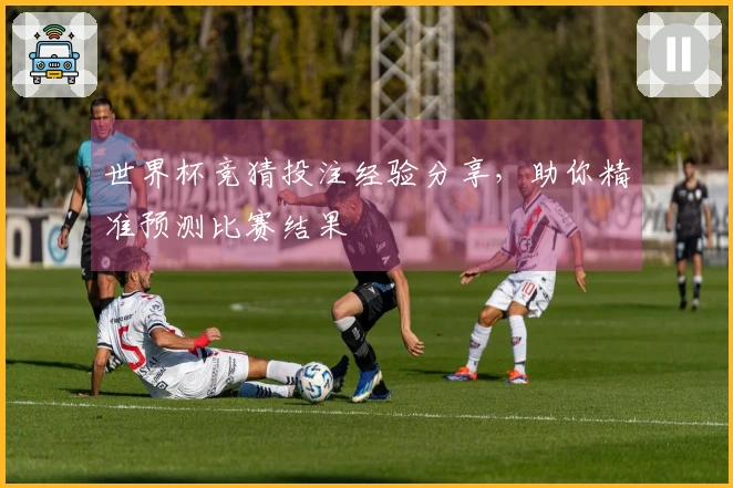 世界杯竞猜投注经验分享，助你精准预测比赛结果