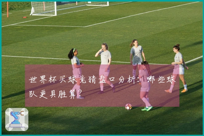 世界杯买球竞猜盘口分析：哪些球队更具胜算？