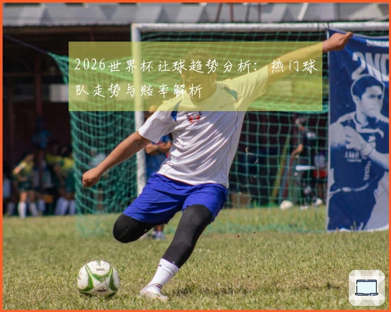 2026世界杯让球趋势分析：热门球队走势与赔率解析