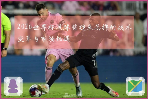 2026世界杯滚球将迎来怎样的战术变革与市场机遇