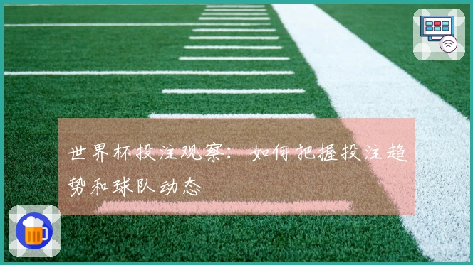 世界杯投注观察：如何把握投注趋势和球队动态