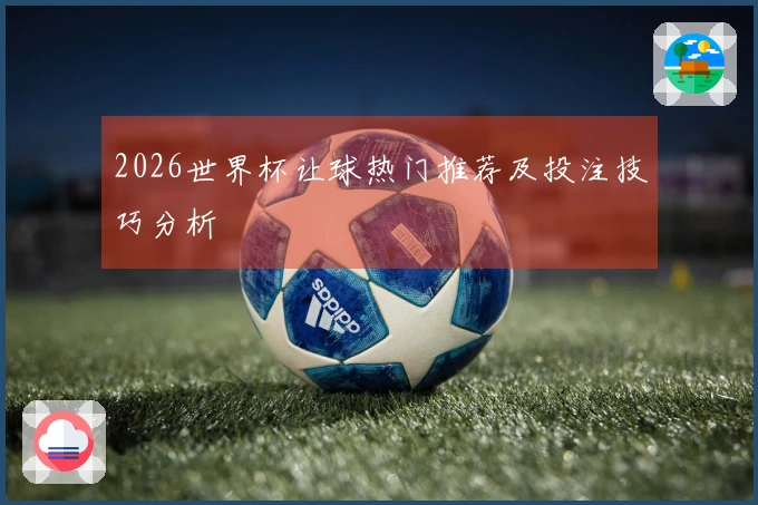 2026世界杯让球热门推荐及投注技巧分析