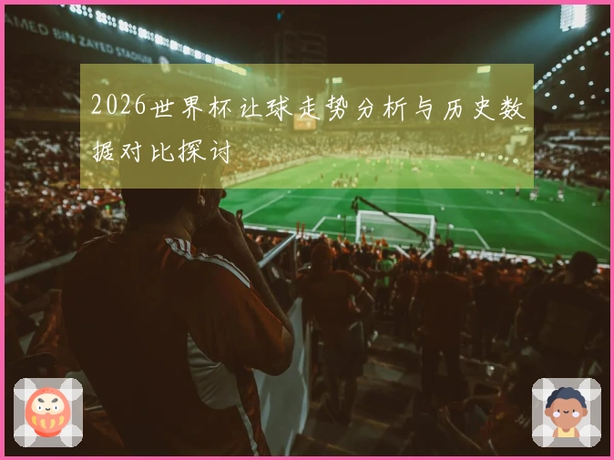 2026世界杯让球走势分析与历史数据对比探讨