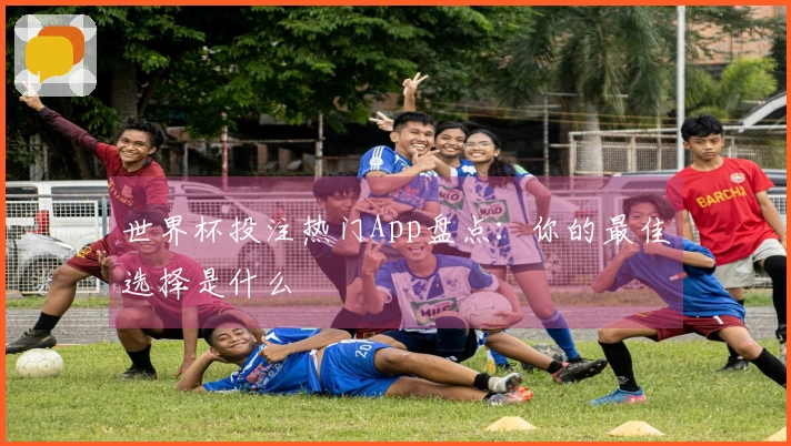 世界杯投注热门App盘点：你的最佳选择是什么