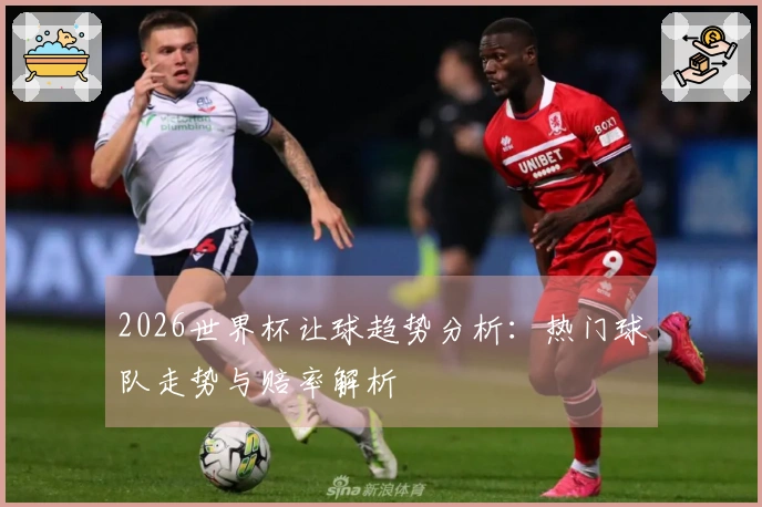 2026世界杯让球趋势分析：热门球队走势与赔率解析