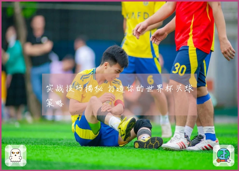 实战技巧揭秘 打造你的世界杯买球策略