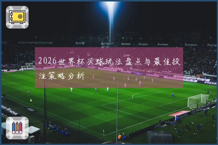 2026世界杯买球玩法盘点与最佳投注策略分析