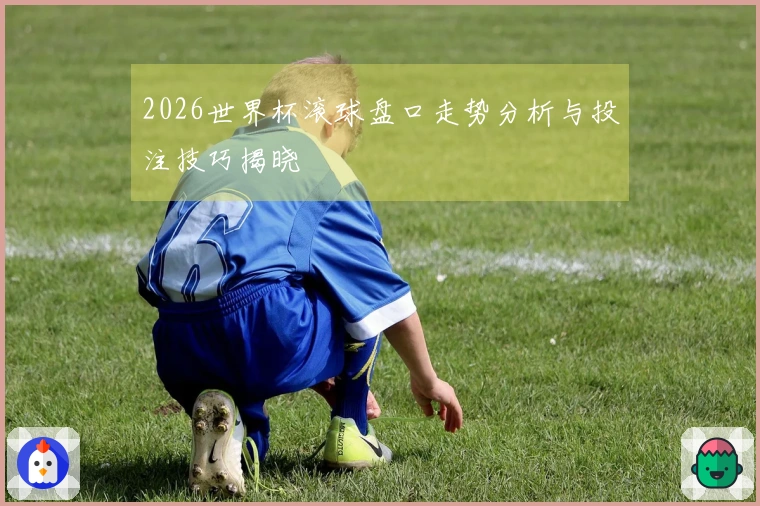 2026世界杯滚球盘口走势分析与投注技巧揭晓