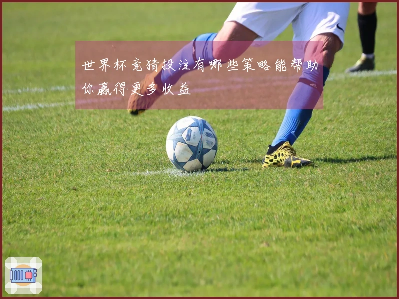 世界杯竞猜投注有哪些策略能帮助你赢得更多收益