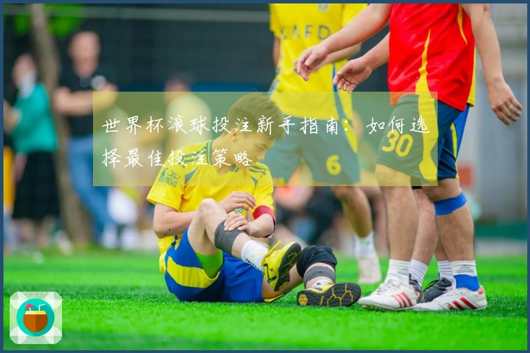 世界杯滚球投注新手指南：如何选择最佳投注策略