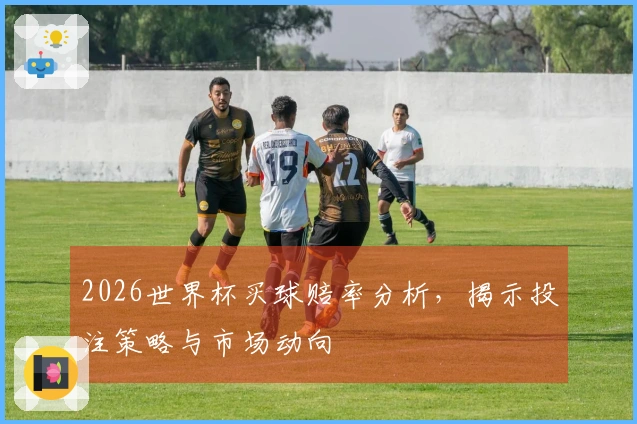 2026世界杯买球赔率分析，揭示投注策略与市场动向