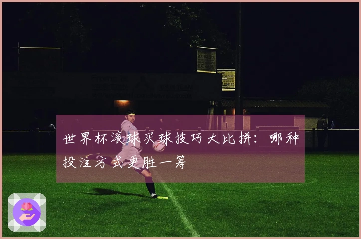 世界杯滚球买球技巧大比拼：哪种投注方式更胜一筹