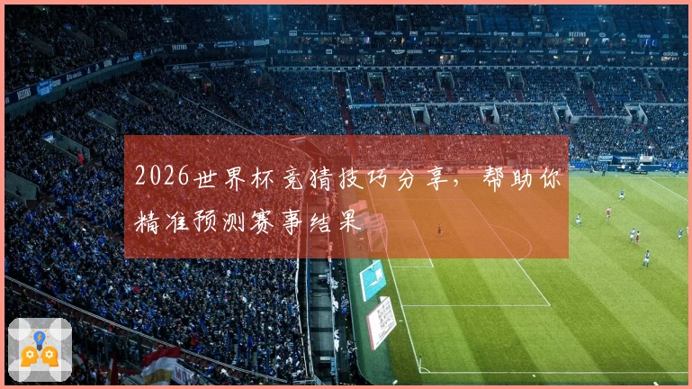 2026世界杯竞猜技巧分享，帮助你精准预测赛事结果