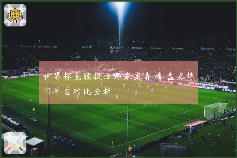 世界杯竞猜投注哪家更靠谱 盘点热门平台对比分析