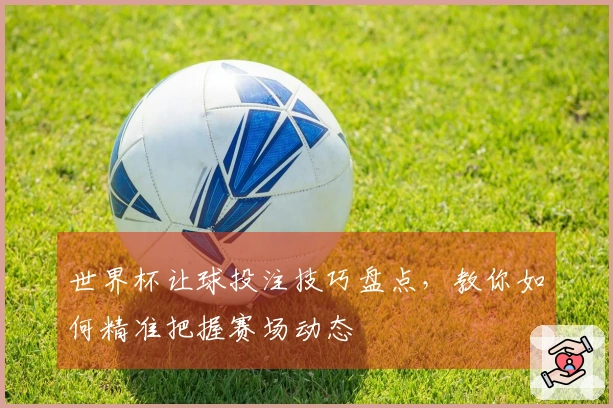 世界杯让球投注技巧盘点，教你如何精准把握赛场动态